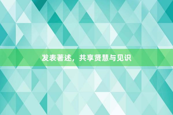 发表著述，共享贤慧与见识