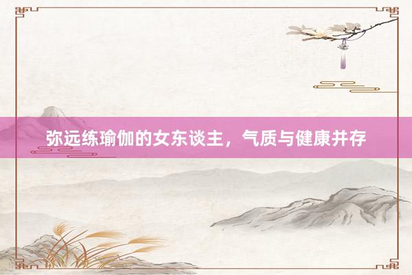 弥远练瑜伽的女东谈主，气质与健康并存