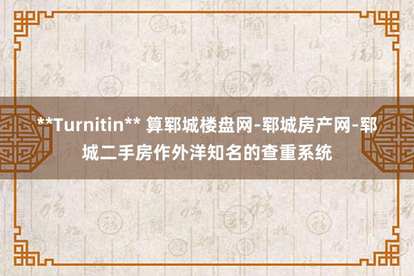 **Turnitin** 算郓城楼盘网-郓城房产网-郓城二手房作外洋知名的查重系统